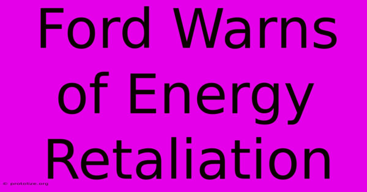 Ford Warns Of Energy Retaliation Ford Warns Of Energy Retaliation