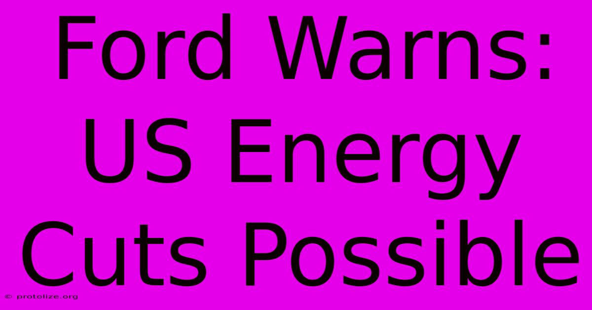 Ford Warns: US Energy Cuts Possible Ford Warns: US Energy Cuts Possible