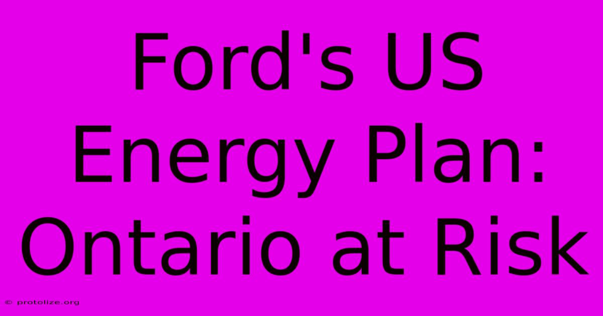 Ford's US Energy Plan: Ontario At Risk Ford's US Energy Plan: Ontario At Risk