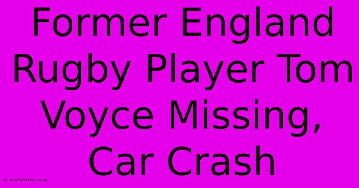 Former England Rugby Player Tom Voyce Missing, Car Crash Former England Rugby Player Tom Voyce Missing, Car Crash