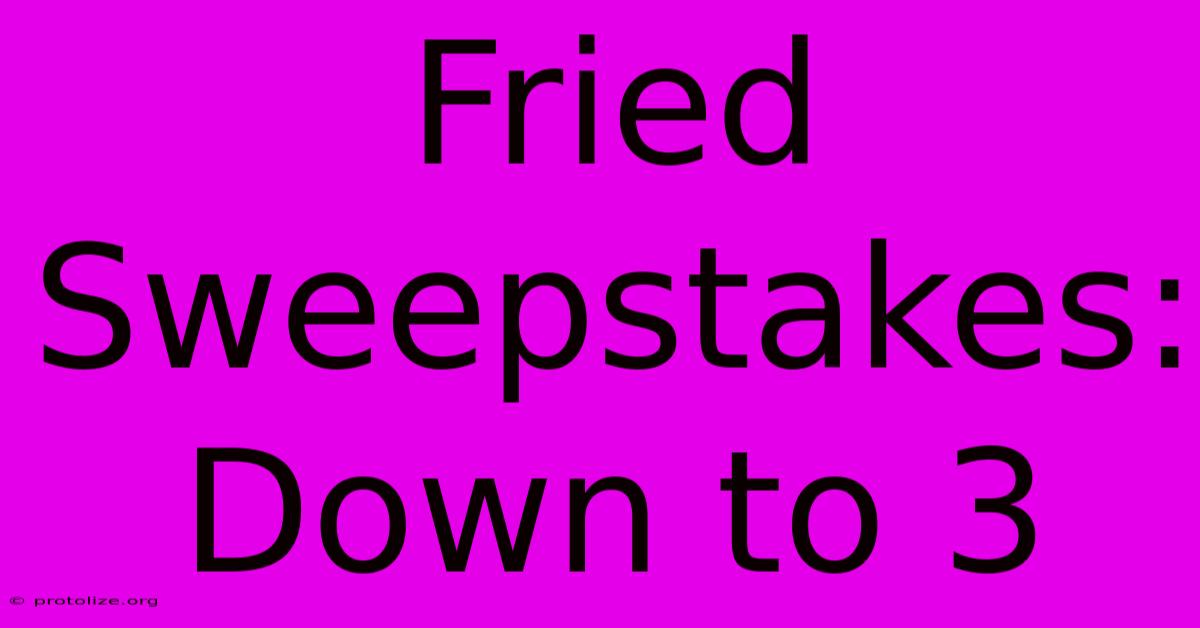 Fried Sweepstakes: Down To 3 Fried Sweepstakes: Down To 3