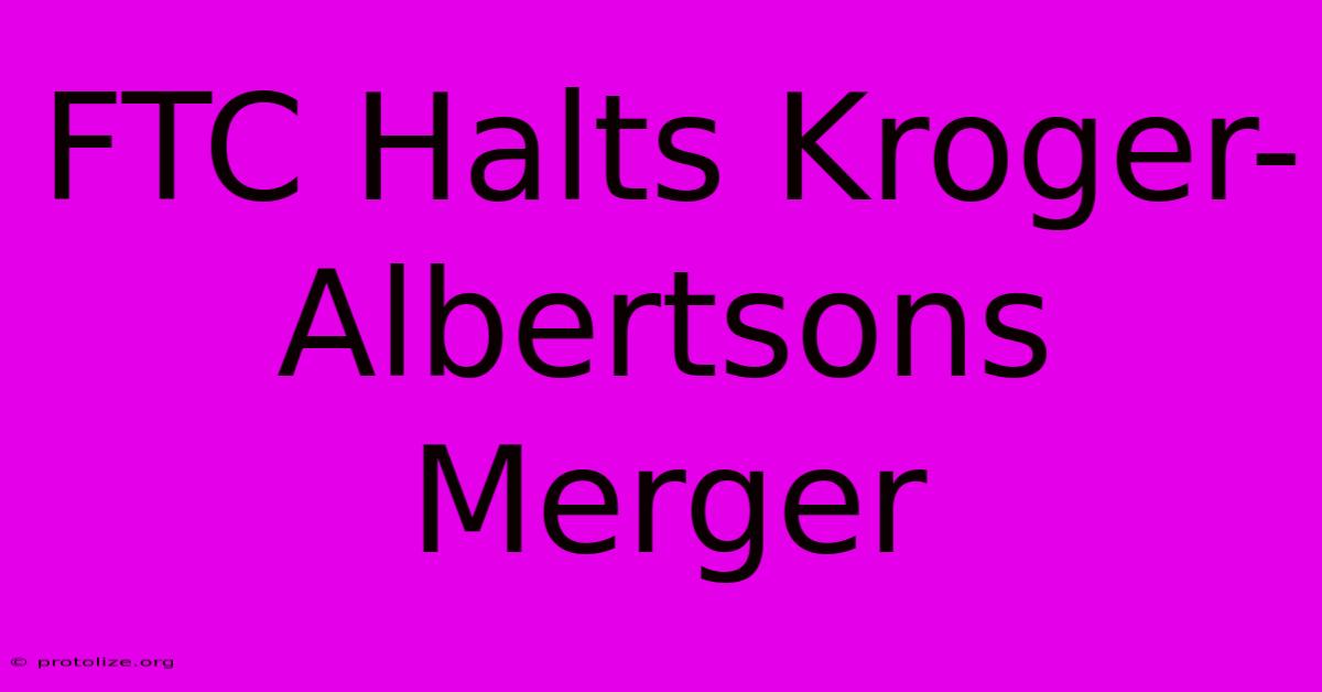 FTC Halts Kroger-Albertsons Merger FTC Halts Kroger-Albertsons Merger