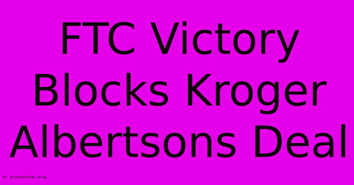 FTC Victory Blocks Kroger Albertsons Deal FTC Victory Blocks Kroger Albertsons Deal