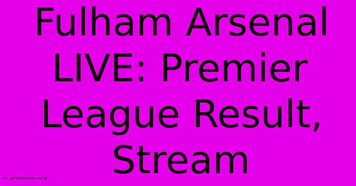 Fulham Arsenal LIVE: Premier League Result, Stream Fulham Arsenal LIVE: Premier League Result, Stream