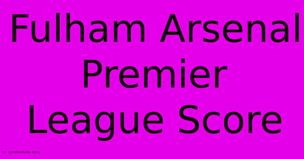 Fulham Arsenal Premier League Score Fulham Arsenal Premier League Score