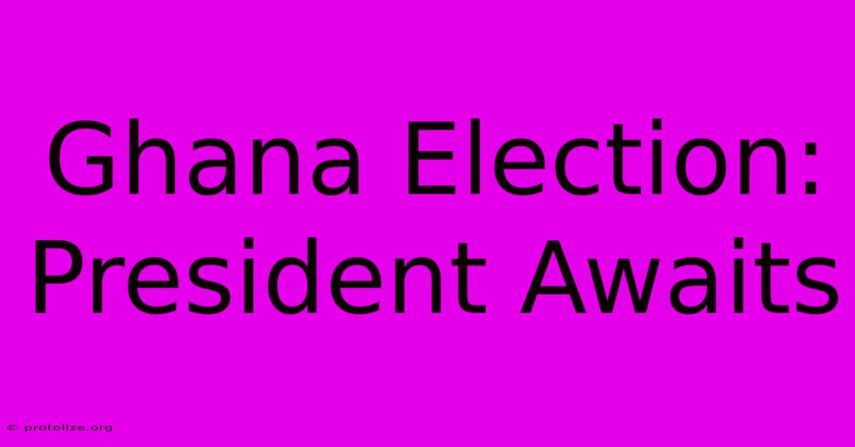 Ghana Election: President Awaits Ghana Election: President Awaits