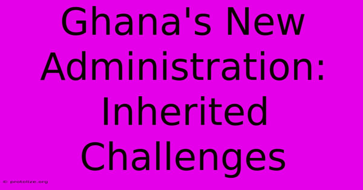 Ghana's New Administration: Inherited Challenges Ghana's New Administration: Inherited Challenges