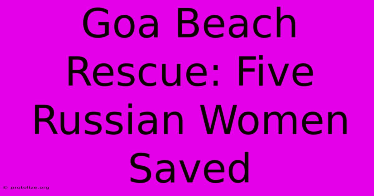 Goa Beach Rescue: Five Russian Women Saved Goa Beach Rescue: Five Russian Women Saved