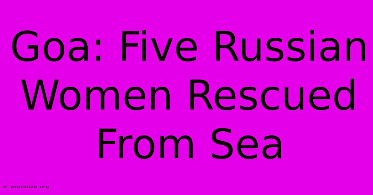 Goa: Five Russian Women Rescued From Sea Goa: Five Russian Women Rescued From Sea