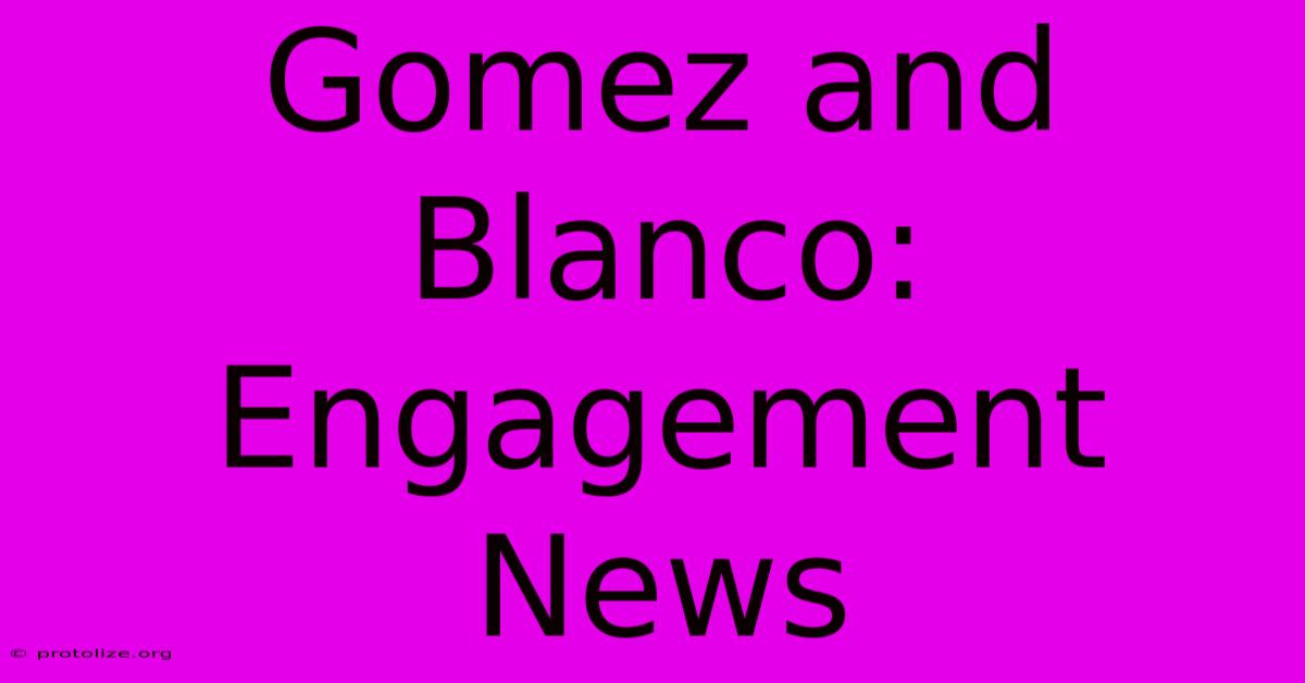 Gomez And Blanco: Engagement News