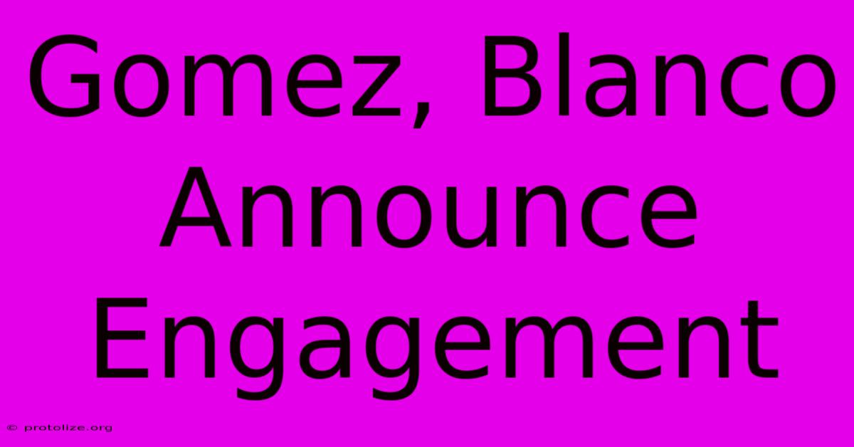 Gomez, Blanco Announce Engagement Gomez, Blanco Announce Engagement