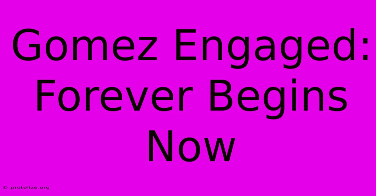 Gomez Engaged: Forever Begins Now