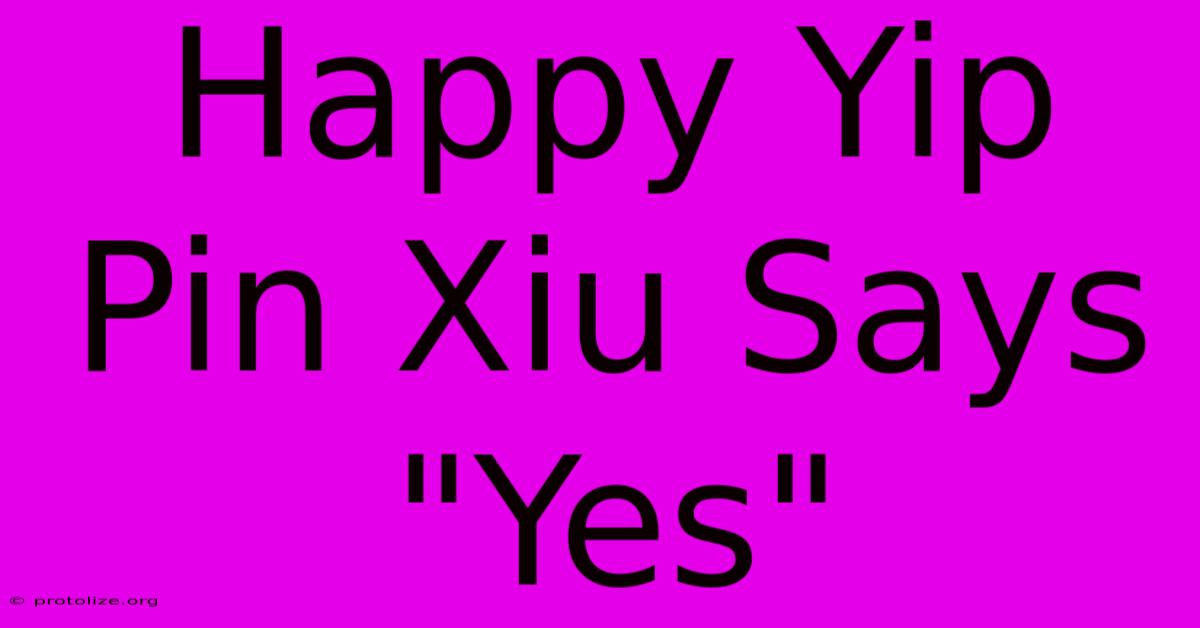 Happy Yip Pin Xiu Says Happy Yip Pin Xiu Says