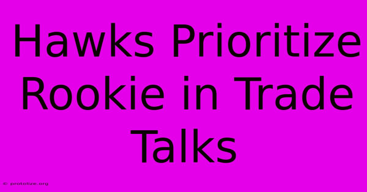 Hawks Prioritize Rookie In Trade Talks Hawks Prioritize Rookie In Trade Talks