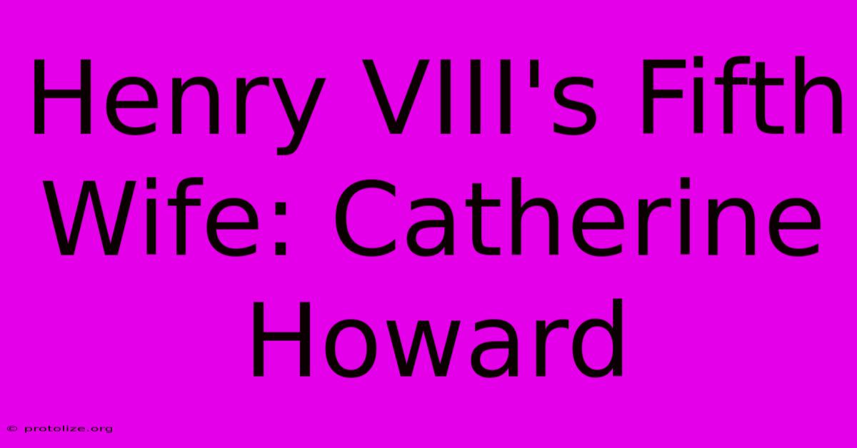 Henry VIII's Fifth Wife: Catherine Howard