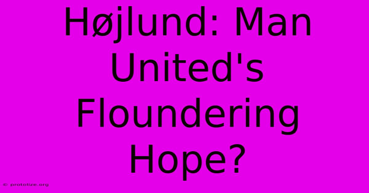 Højlund: Man United's Floundering Hope? Højlund: Man United's Floundering Hope?