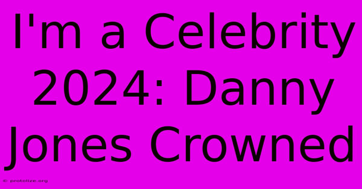 I'm A Celebrity 2024: Danny Jones Crowned I'm A Celebrity 2024: Danny Jones Crowned