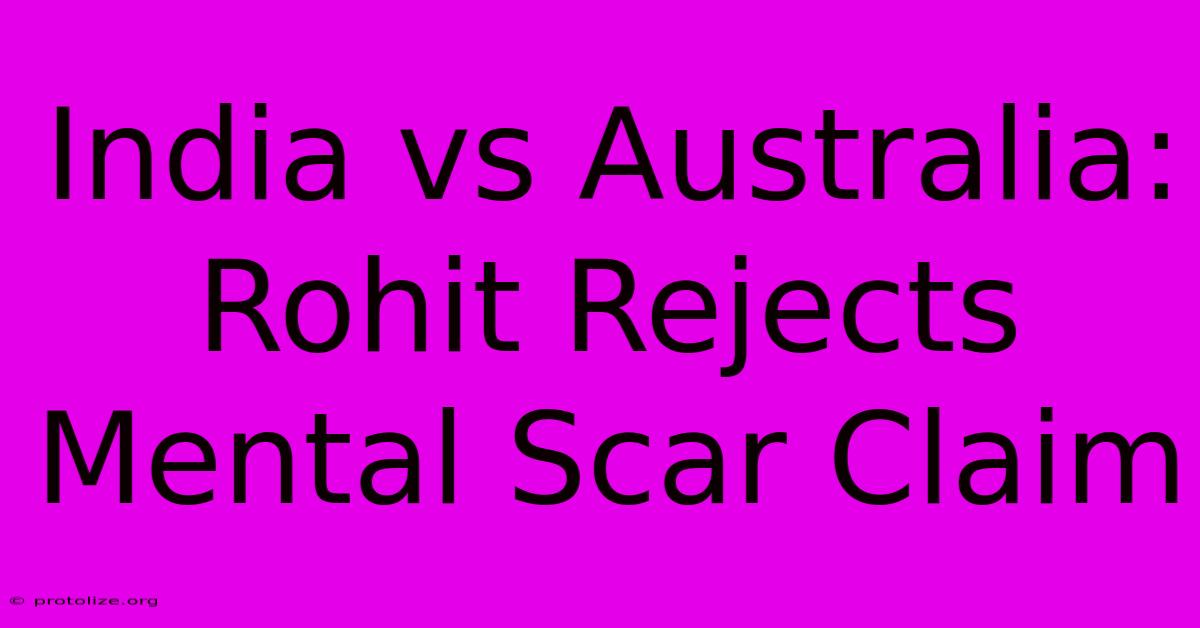 India Vs Australia: Rohit Rejects Mental Scar Claim India Vs Australia: Rohit Rejects Mental Scar Claim