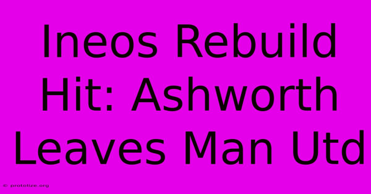 Ineos Rebuild Hit: Ashworth Leaves Man Utd Ineos Rebuild Hit: Ashworth Leaves Man Utd