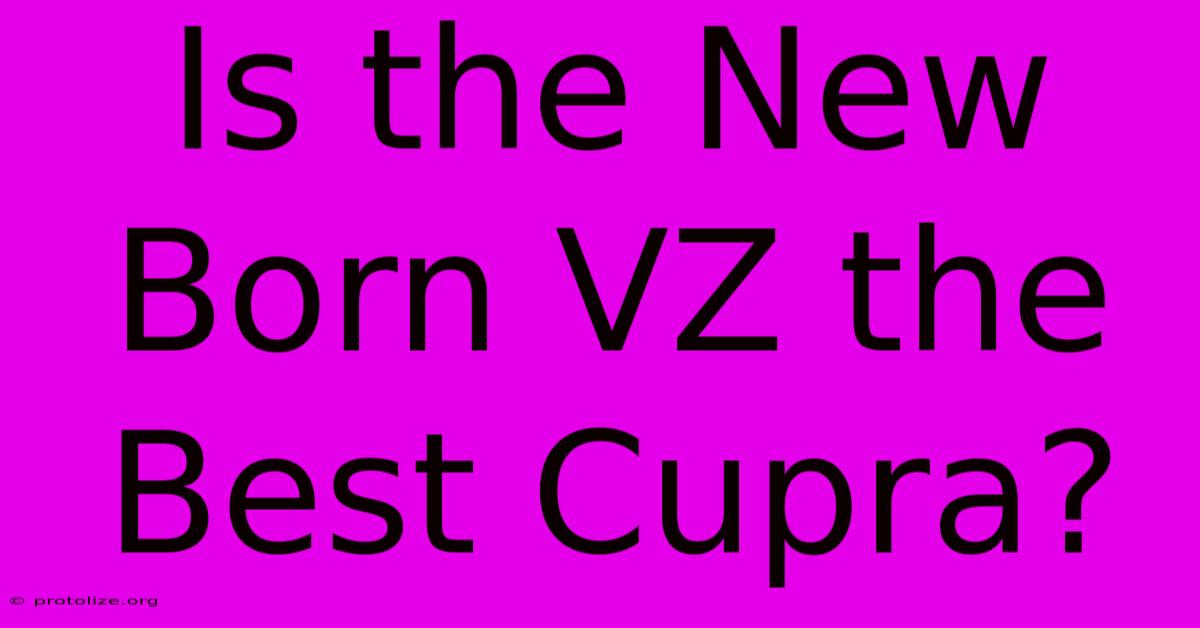 Is The New Born VZ The Best Cupra? Is The New Born VZ The Best Cupra?