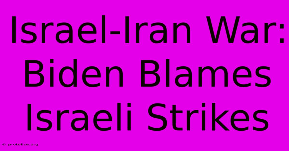 Israel-Iran War: Biden Blames Israeli Strikes