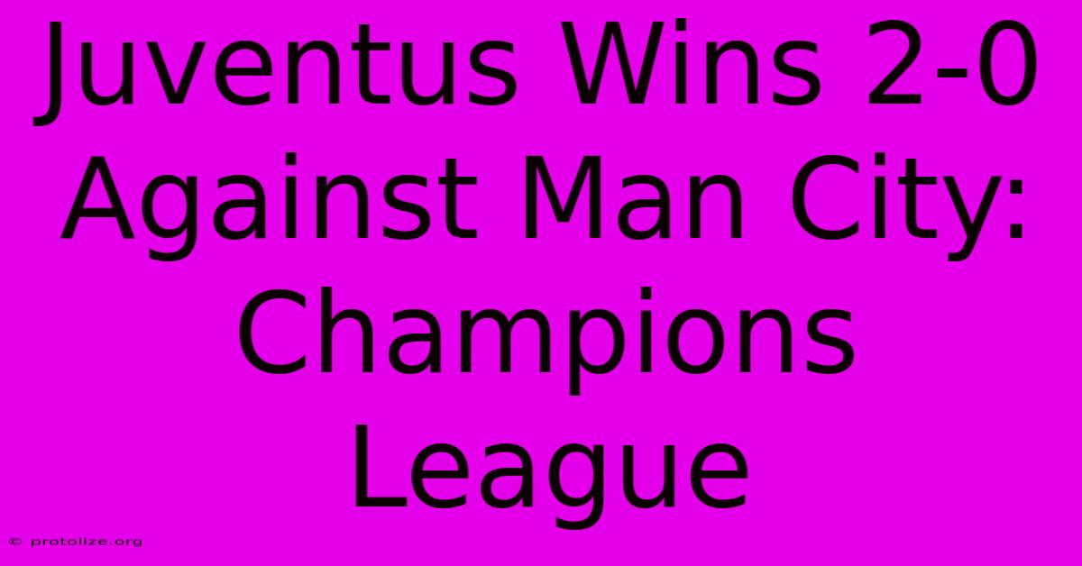 Juventus Wins 2-0 Against Man City: Champions League Juventus Wins 2-0 Against Man City: Champions League