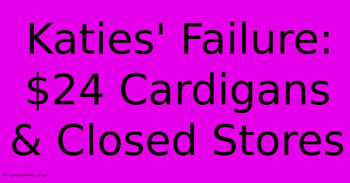 Katies' Failure: $24 Cardigans & Closed Stores