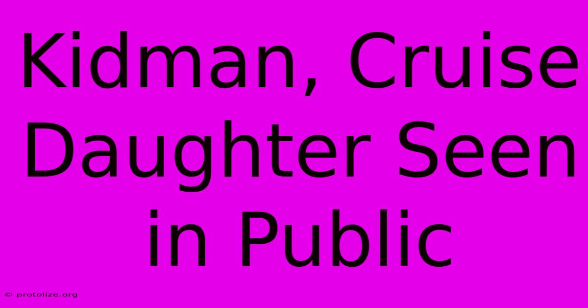 Kidman, Cruise Daughter Seen In Public Kidman, Cruise Daughter Seen In Public