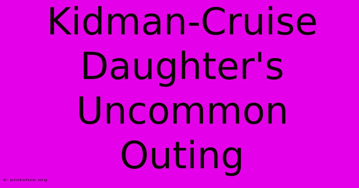 Kidman-Cruise Daughter's Uncommon Outing Kidman-Cruise Daughter's Uncommon Outing