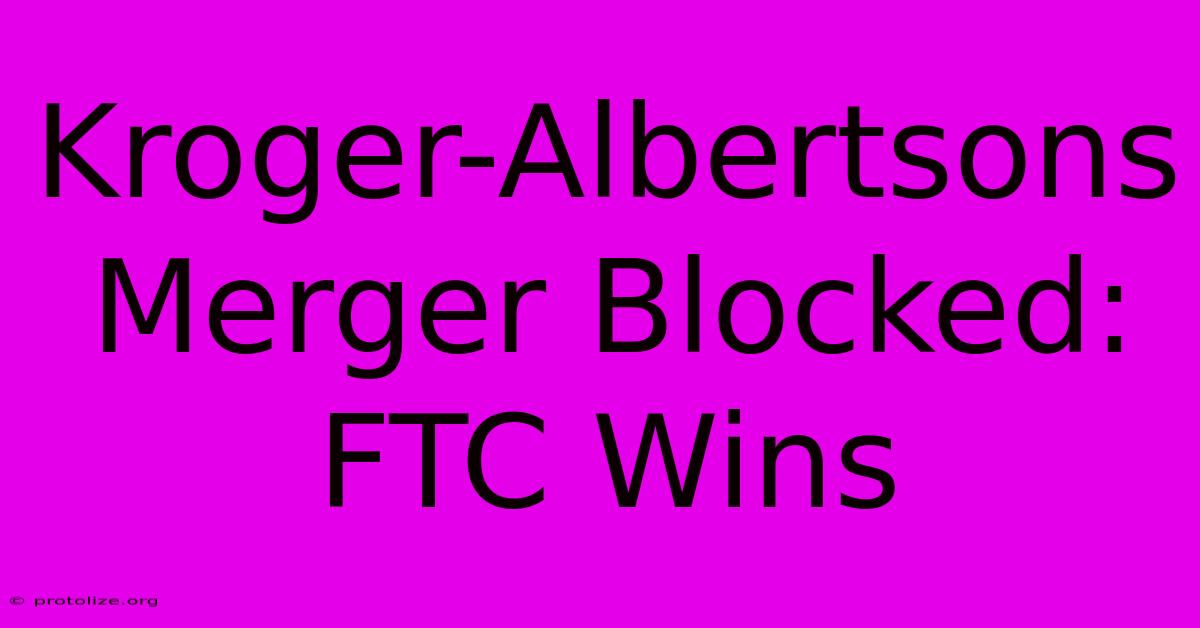 Kroger-Albertsons Merger Blocked: FTC Wins Kroger-Albertsons Merger Blocked: FTC Wins