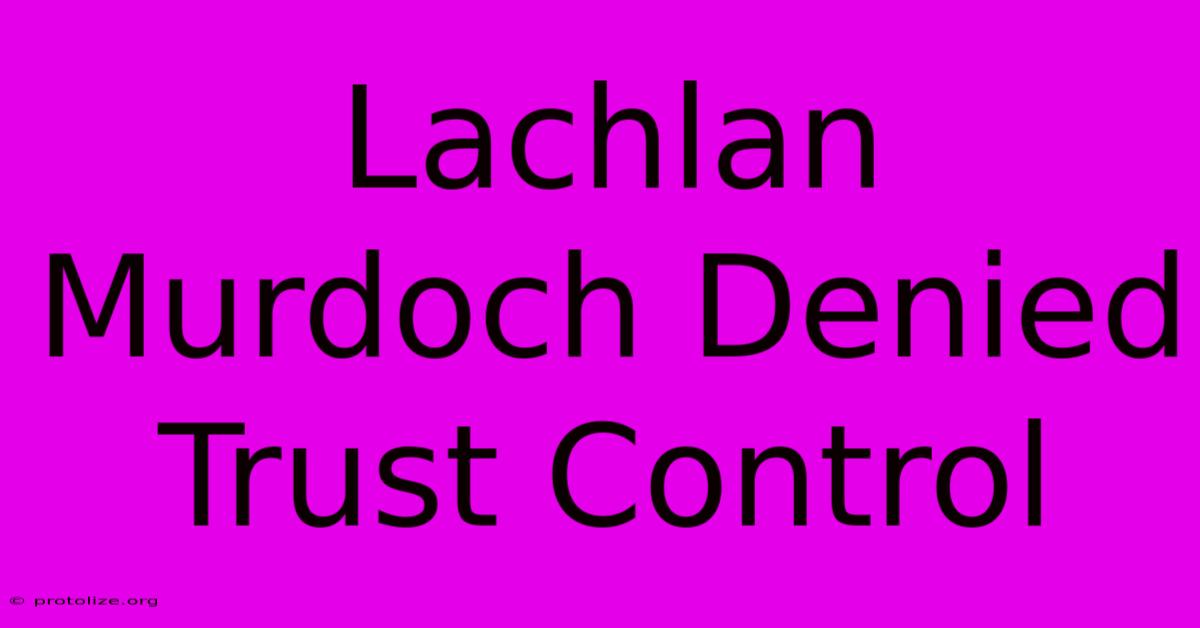 Lachlan Murdoch Denied Trust Control Lachlan Murdoch Denied Trust Control