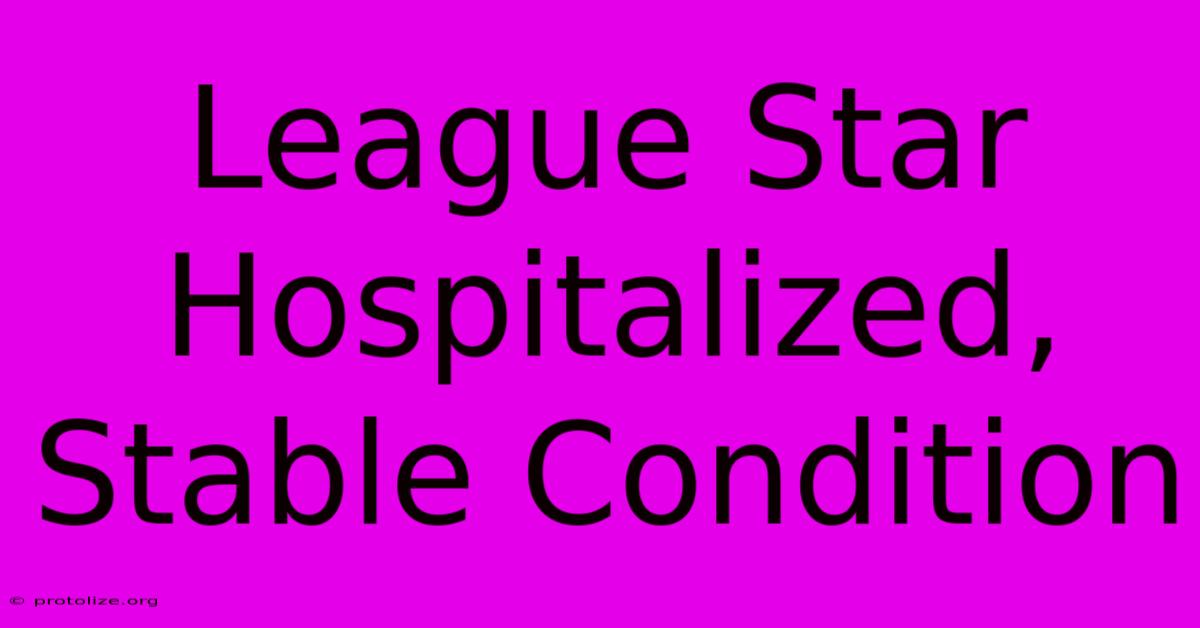 League Star Hospitalized, Stable Condition League Star Hospitalized, Stable Condition