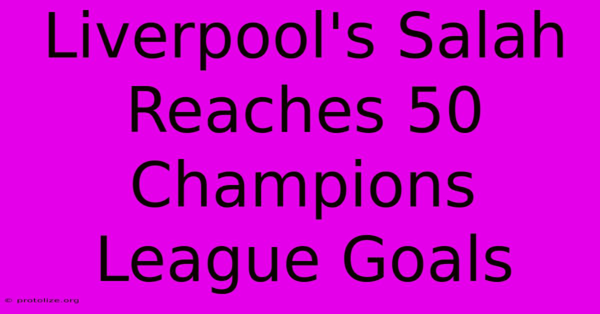Liverpool's Salah Reaches 50 Champions League Goals Liverpool's Salah Reaches 50 Champions League Goals