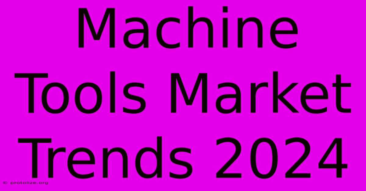 Machine Tools Market Trends 2024 Machine Tools Market Trends 2024