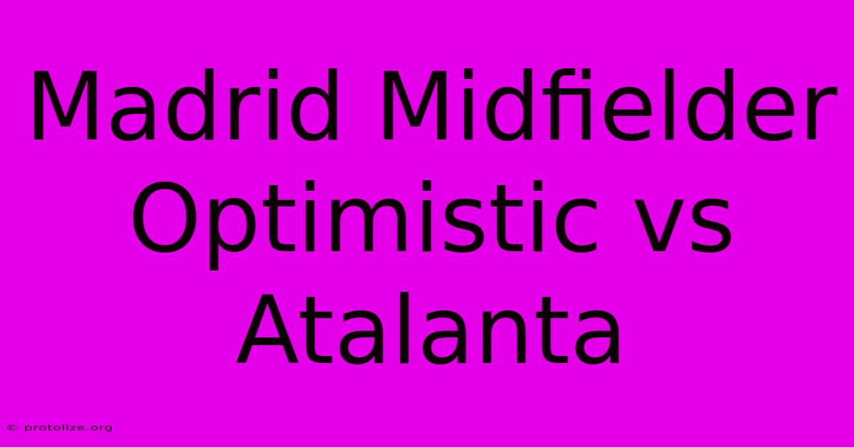 Madrid Midfielder Optimistic Vs Atalanta Madrid Midfielder Optimistic Vs Atalanta