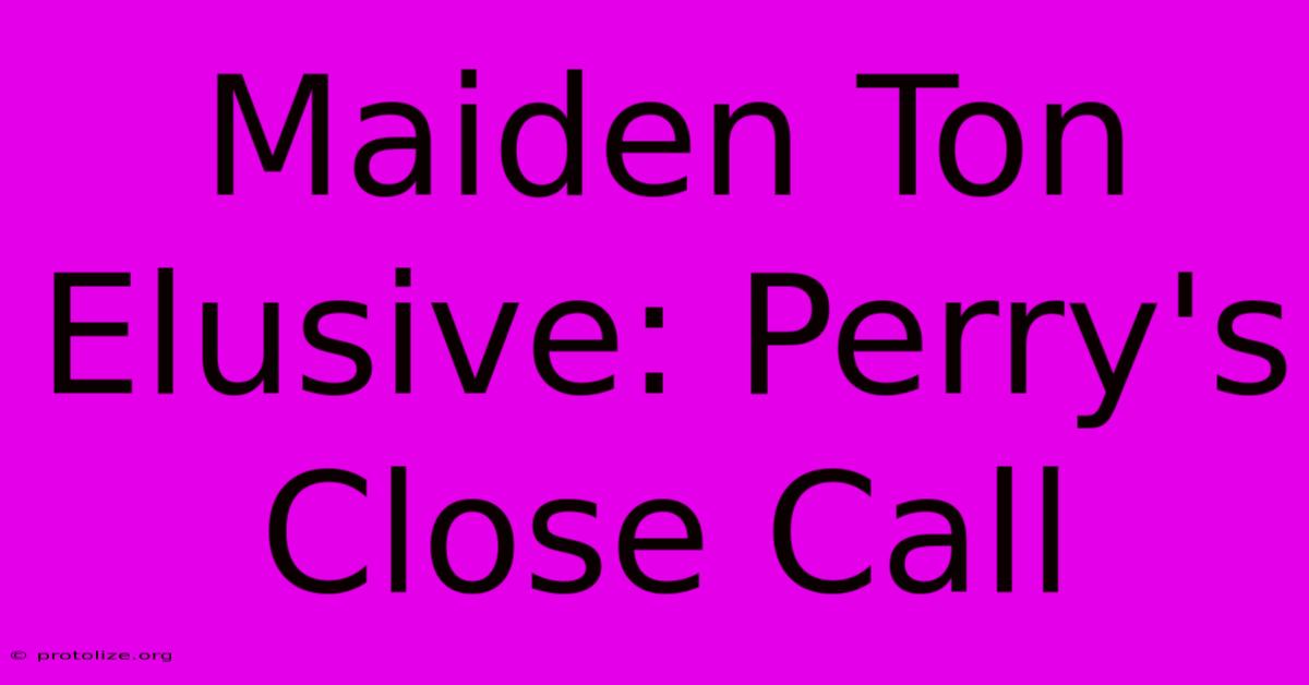 Maiden Ton Elusive: Perry's Close Call Maiden Ton Elusive: Perry's Close Call