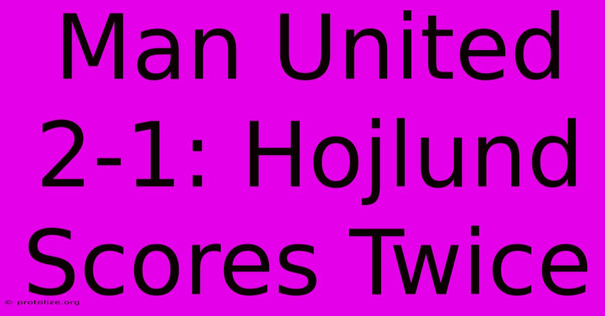 Man United 2-1: Hojlund Scores Twice Man United 2-1: Hojlund Scores Twice