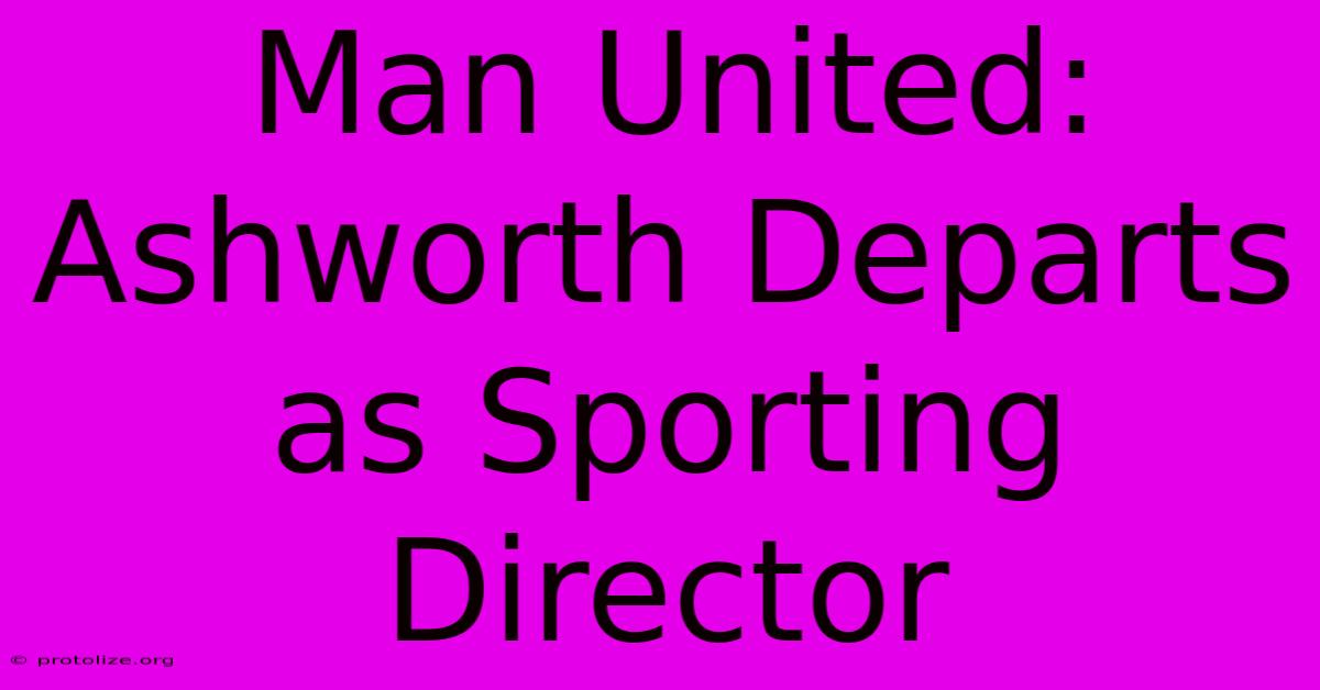 Man United: Ashworth Departs As Sporting Director Man United: Ashworth Departs As Sporting Director