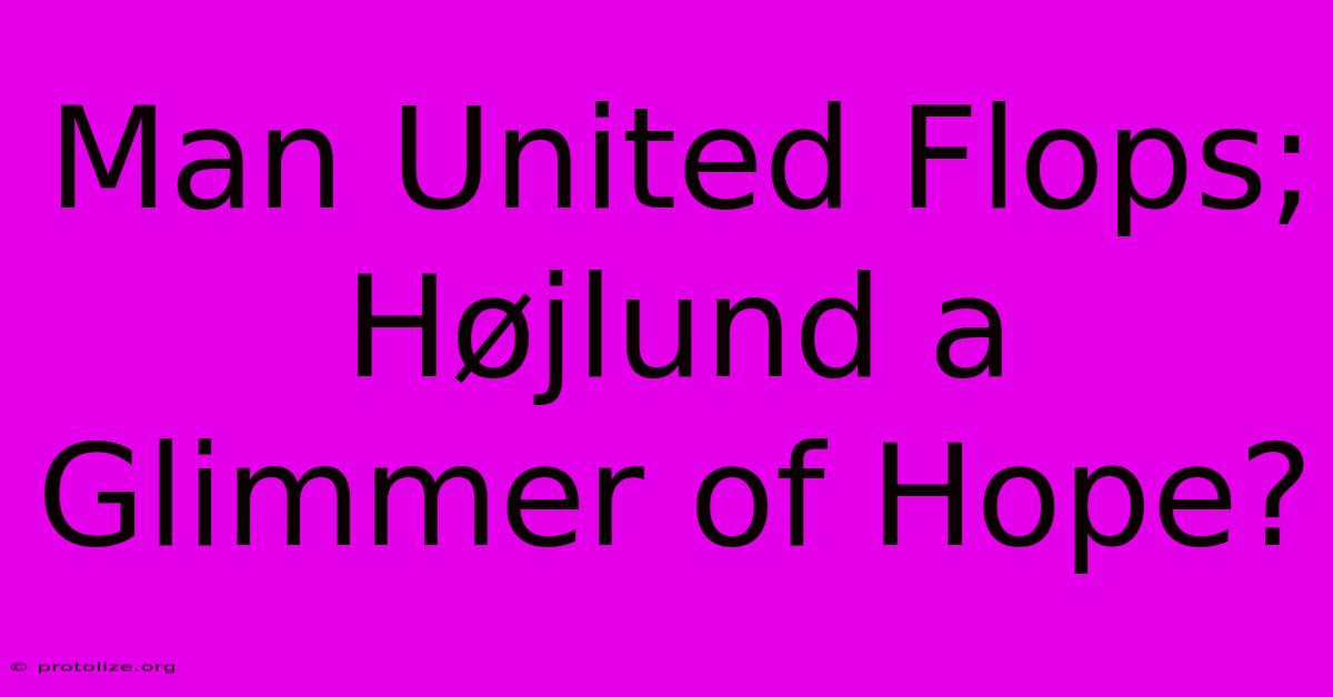 Man United Flops; Højlund A Glimmer Of Hope? Man United Flops; Højlund A Glimmer Of Hope?