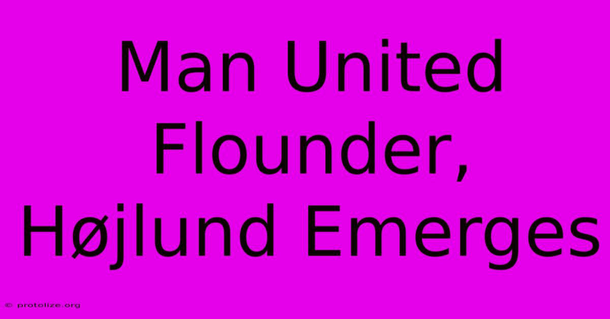 Man United Flounder, Højlund Emerges