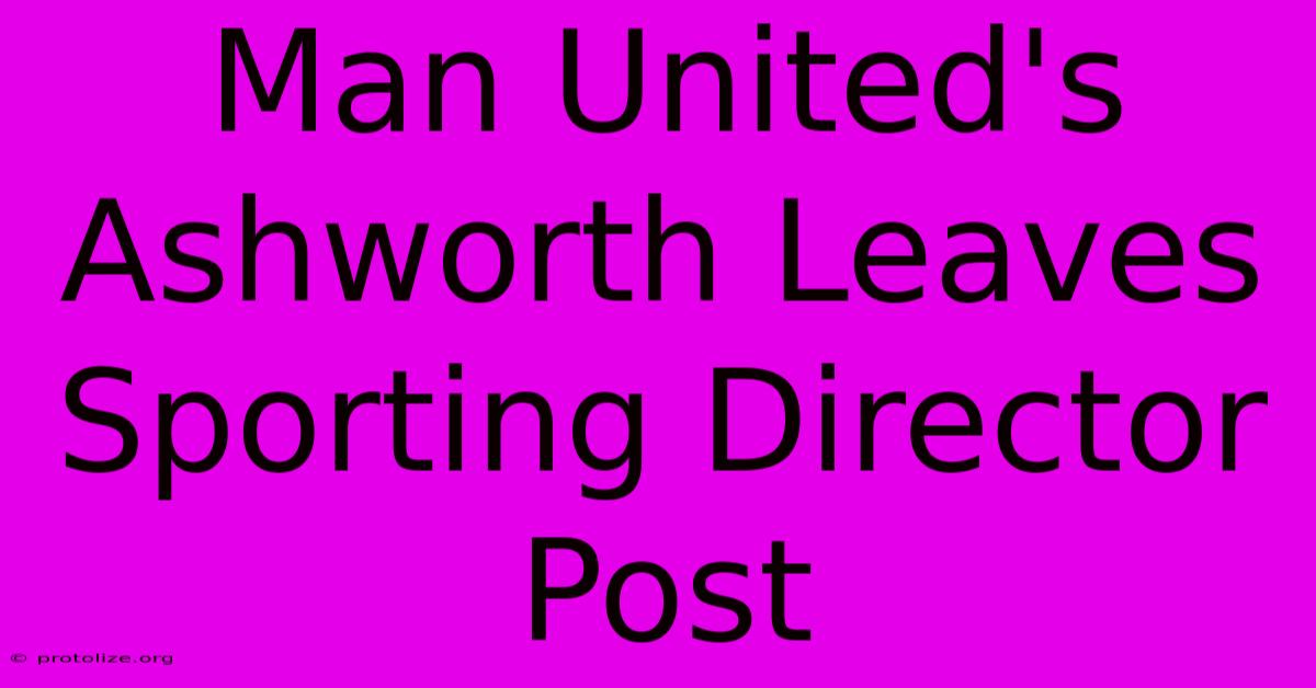 Man United's Ashworth Leaves Sporting Director Post Man United's Ashworth Leaves Sporting Director Post