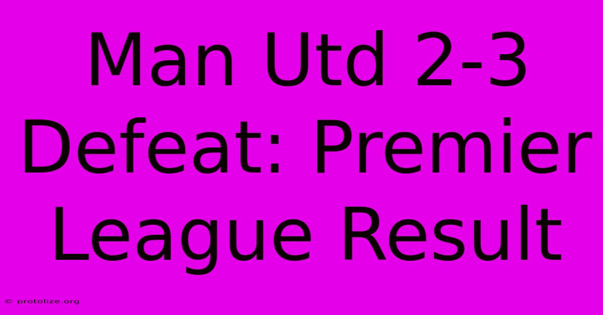 Man Utd 2-3 Defeat: Premier League Result Man Utd 2-3 Defeat: Premier League Result
