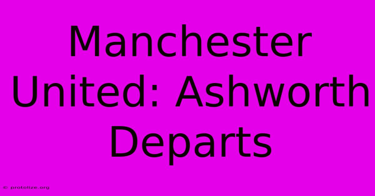 Manchester United: Ashworth Departs Manchester United: Ashworth Departs