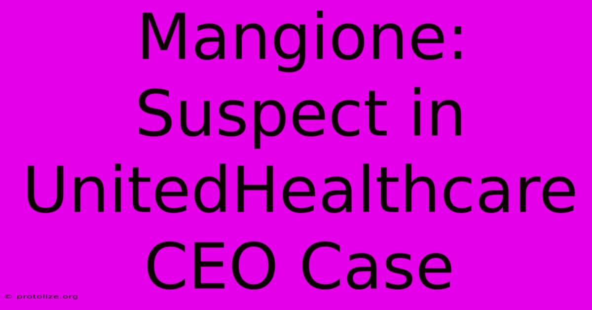 Mangione: Suspect In UnitedHealthcare CEO Case