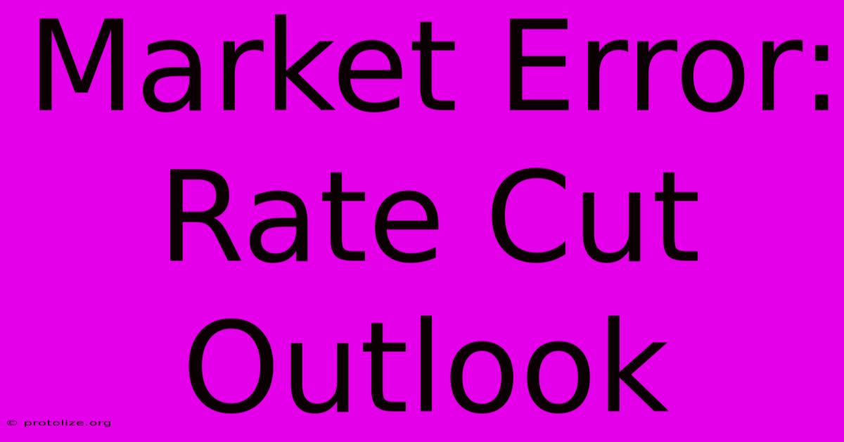Market Error: Rate Cut Outlook Market Error: Rate Cut Outlook