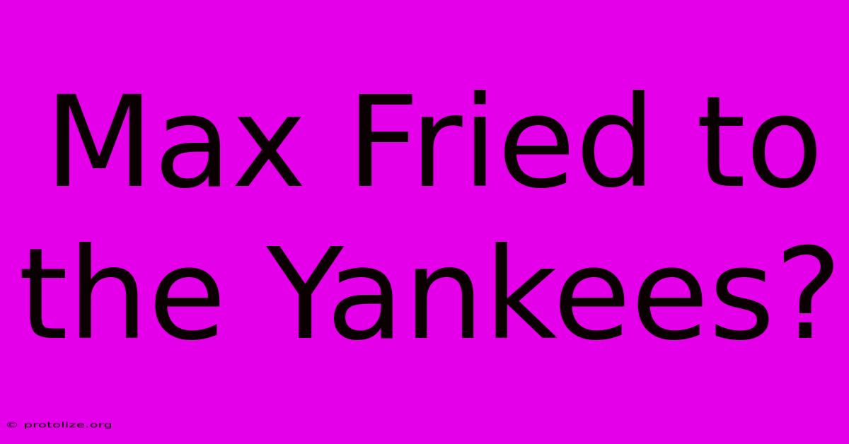 Max Fried To The Yankees? Max Fried To The Yankees?
