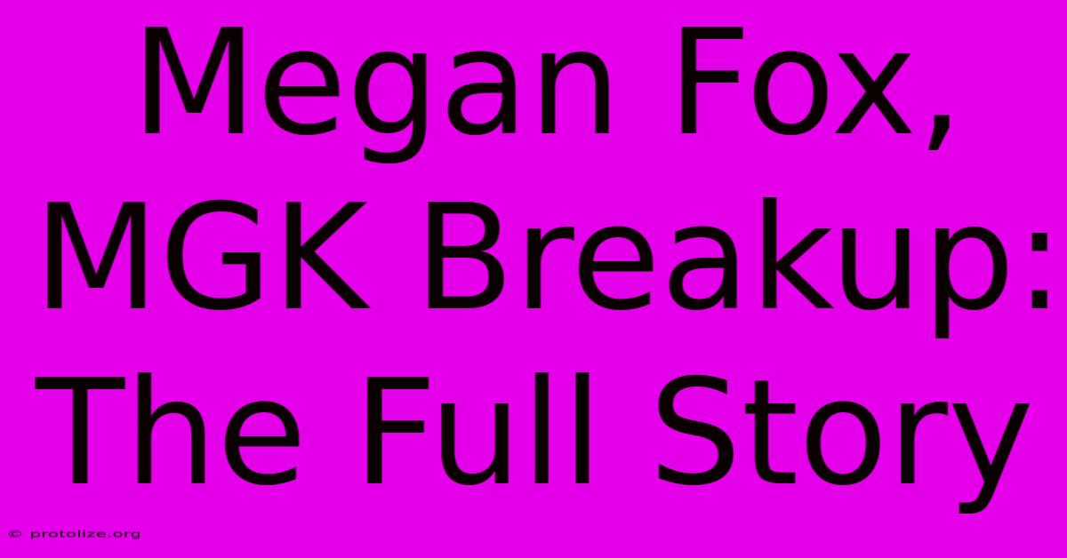 Megan Fox, MGK Breakup: The Full Story Megan Fox, MGK Breakup: The Full Story