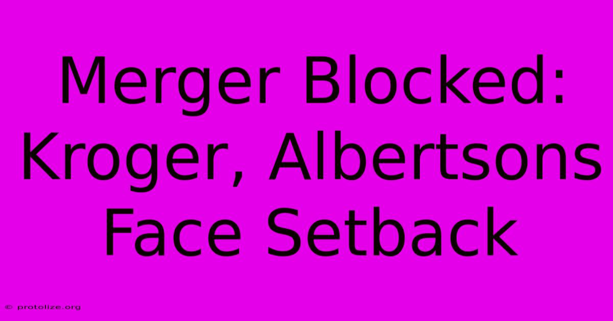 Merger Blocked: Kroger, Albertsons Face Setback Merger Blocked: Kroger, Albertsons Face Setback