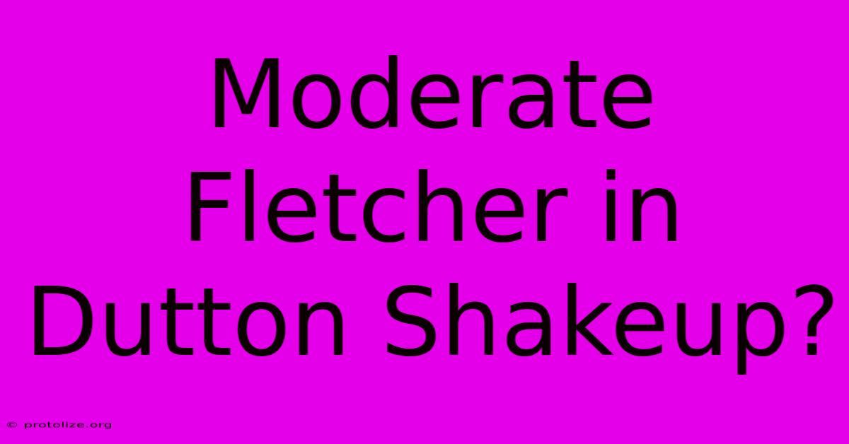 Moderate Fletcher In Dutton Shakeup?