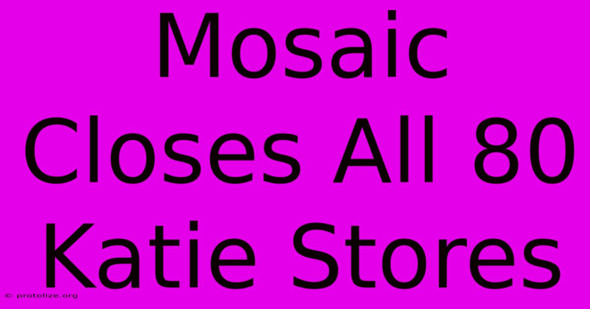 Mosaic Closes All 80 Katie Stores